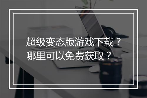 超级变态版游戏下载?哪里可以免费获取?