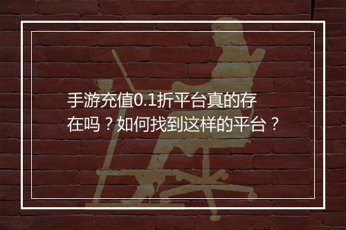 手游充值0.1折平台真的存在吗?如何找到这样的平台?