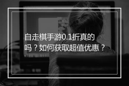 自走棋手游0.1折真的吗?如何获取超值优惠?