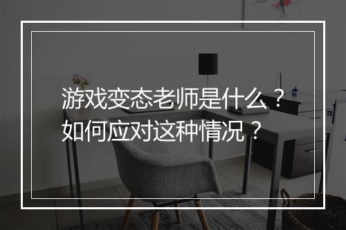 游戏变态老师是什么?如何应对这种情况?