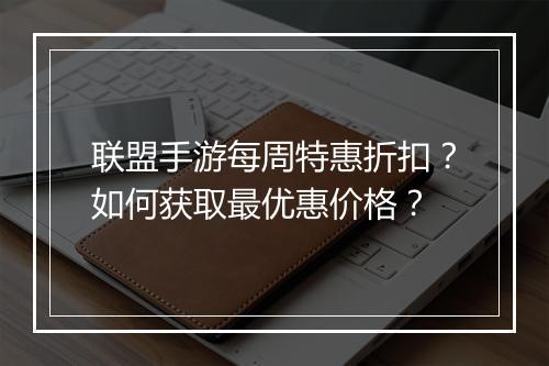 联盟手游每周特惠折扣?如何获取最优惠价格?