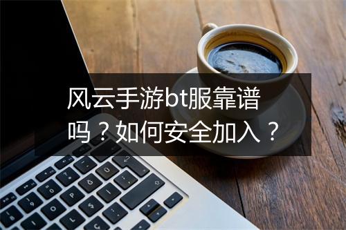 风云手游bt服靠谱吗？如何安全加入？