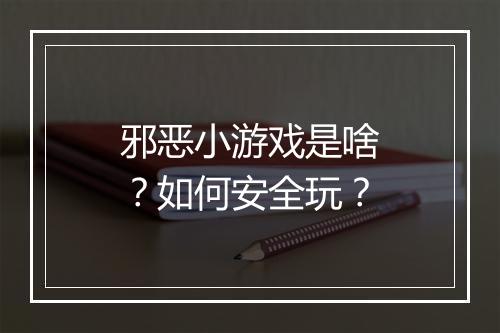 邪恶小游戏是啥?如何安全玩?