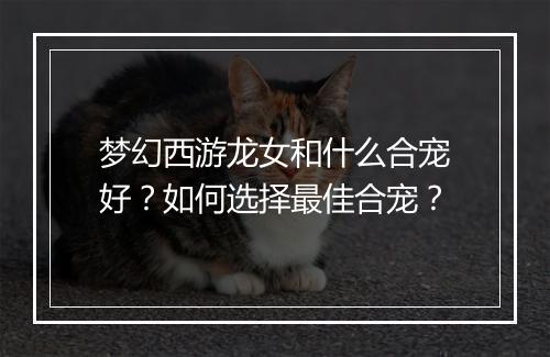 梦幻西游龙女和什么合宠好？如何选择最佳合宠？
