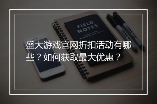 盛大游戏官网折扣活动有哪些？如何获取最大优惠？