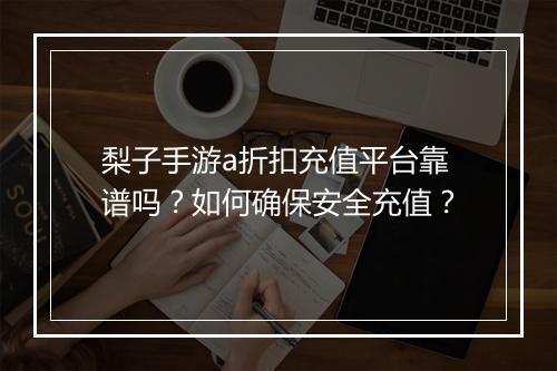 梨子手游a折扣充值平台靠谱吗？如何确保安全充值？