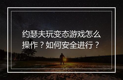 约瑟夫玩变态游戏怎么操作？如何安全进行？