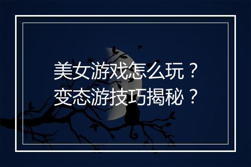 美女游戏怎么玩？变态游技巧揭秘？