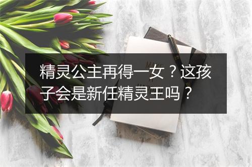 精灵公主再得一女?这孩子会是新任精灵王吗?