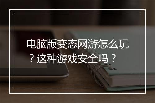 电脑版变态网游怎么玩？这种游戏安全吗？