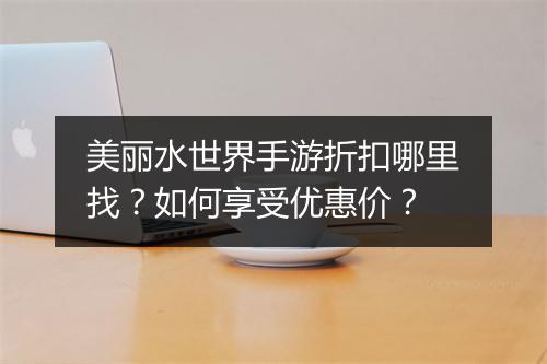 美丽水世界手游折扣哪里找？如何享受优惠价？