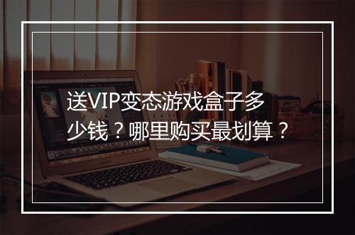 送VIP变态游戏盒子多少钱?哪里购买最划算?