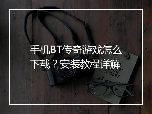 手机BT传奇游戏怎么下载？安装教程详解