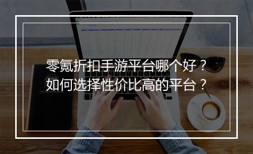 零氪折扣手游平台哪个好？如何选择性价比高的平台？