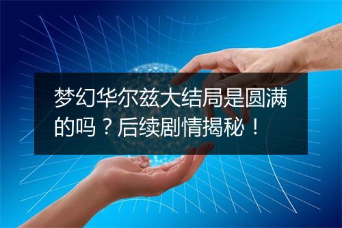 梦幻华尔兹大结局是圆满的吗?后续剧情揭秘!