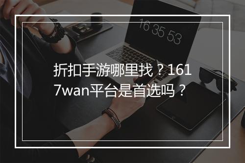 折扣手游哪里找?1617wan平台是首选吗?