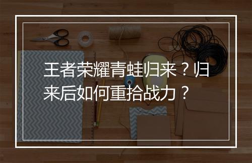 王者荣耀青蛙归来？归来后如何重拾战力？