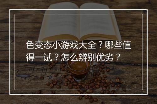 色变态小游戏大全？哪些值得一试？怎么辨别优劣？