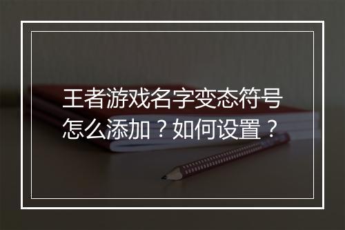 王者游戏名字变态符号怎么添加?如何设置?