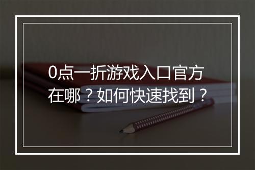 0点一折游戏入口官方在哪?如何快速找到?