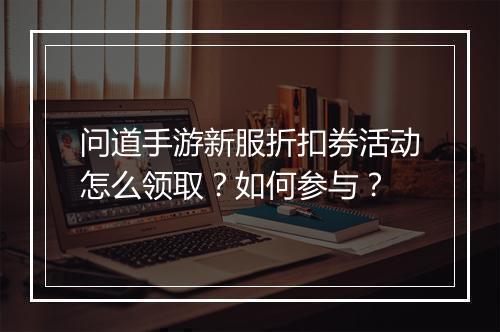 问道手游新服折扣券活动怎么领取？如何参与？