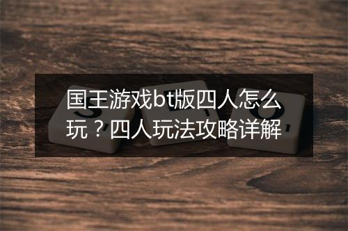 国王游戏bt版四人怎么玩？四人玩法攻略详解