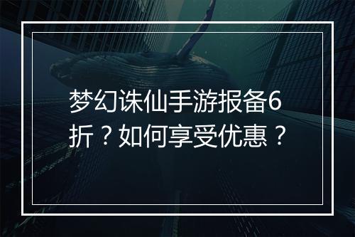 梦幻诛仙手游报备6折?如何享受优惠?