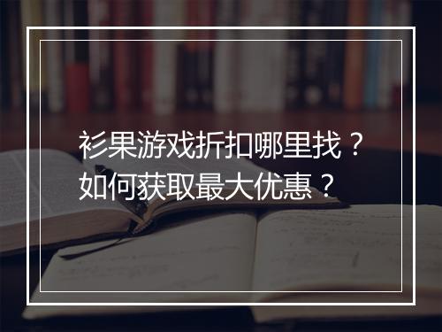 衫果游戏折扣哪里找？如何获取最大优惠？