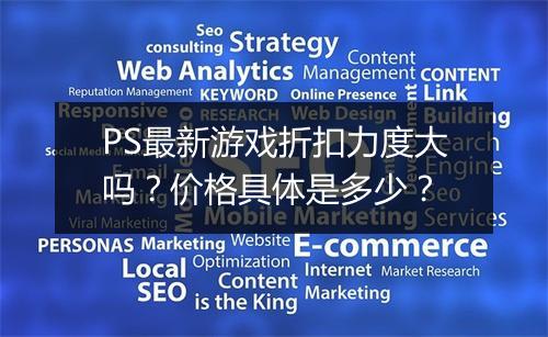PS最新游戏折扣力度大吗？价格具体是多少？