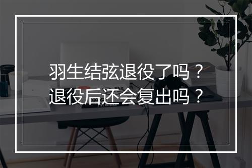 羽生结弦退役了吗？退役后还会复出吗？