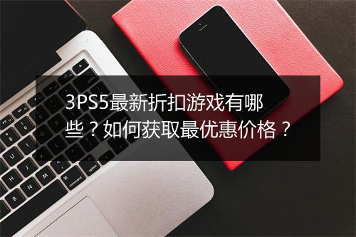3PS5最新折扣游戏有哪些？如何获取最优惠价格？