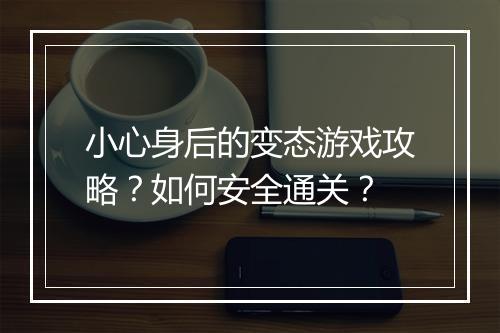 小心身后的变态游戏攻略？如何安全通关？