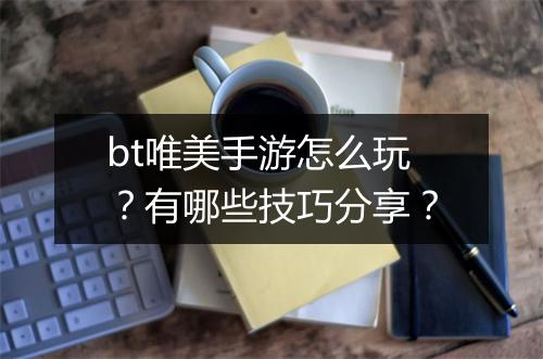 bt唯美手游怎么玩?有哪些技巧分享?