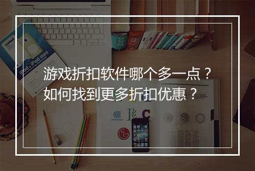 游戏折扣软件哪个多一点？如何找到更多折扣优惠？