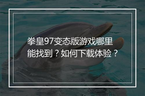 拳皇97变态版游戏哪里能找到?如何下载体验?