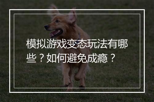 模拟游戏变态玩法有哪些?如何避免成瘾?