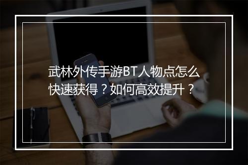 武林外传手游BT人物点怎么快速获得？如何高效提升？