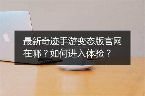 最新奇迹手游变态版官网在哪？如何进入体验？