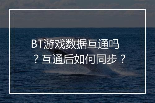 BT游戏数据互通吗？互通后如何同步？