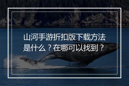 山河手游折扣版下载方法是什么？在哪可以找到？