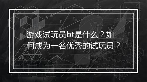 游戏试玩员bt是什么?如何成为一名优秀的试玩员?