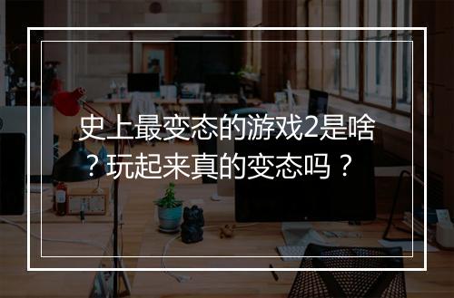 史上最变态的游戏2是啥？玩起来真的变态吗？