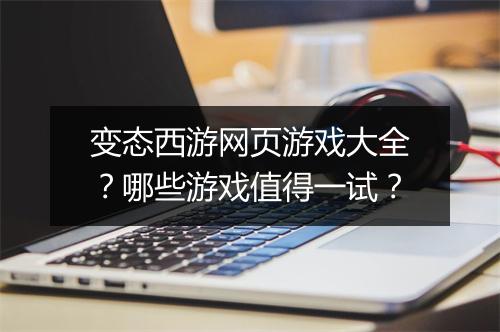 变态西游网页游戏大全？哪些游戏值得一试？