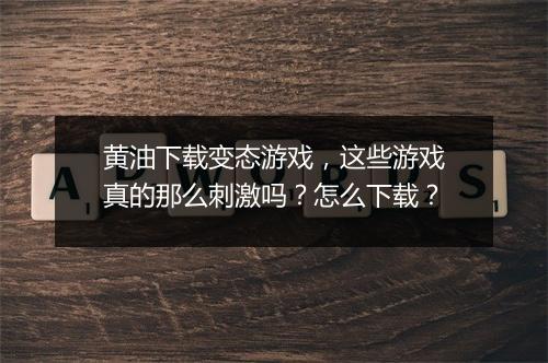 黄油下载变态游戏,这些游戏真的那么刺激吗?怎么下载?