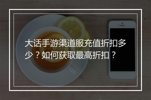 大话手游渠道服充值折扣多少?如何获取最高折扣?