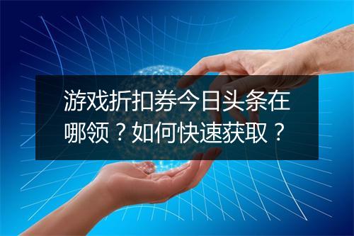 游戏折扣券今日头条在哪领？如何快速获取？