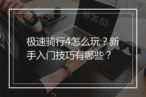极速骑行4怎么玩?新手入门技巧有哪些?
