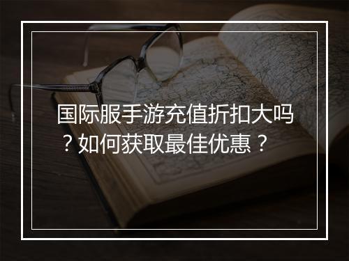 国际服手游充值折扣大吗?如何获取最佳优惠?