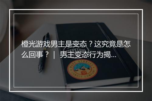橙光游戏男主是变态？这究竟是怎么回事？｜ 男主变态行为揭秘