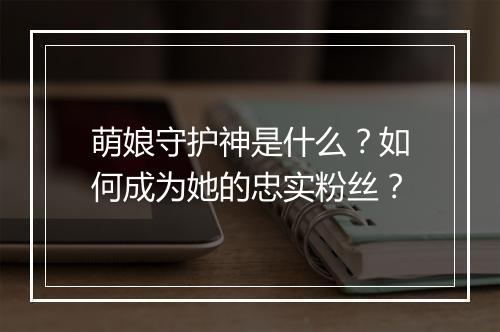 萌娘守护神是什么？如何成为她的忠实粉丝？